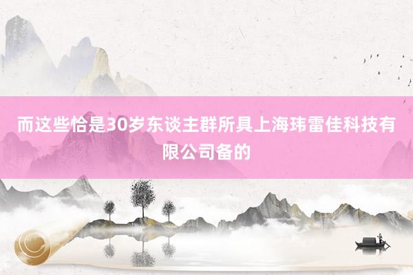 而这些恰是30岁东谈主群所具上海玮雷佳科技有限公司备的