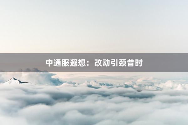 中通服遐想:改动引颈昔时